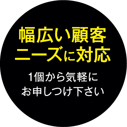 幅広い顧客ニーズに対応　1個から気軽にお申しつけ下さい