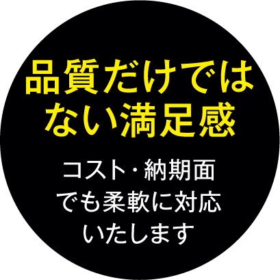 品質だけではない満足感　コスト・納期面でも柔軟に対応いたします